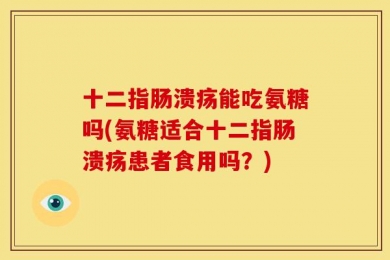 十二指肠溃疡能吃氨糖吗(氨糖适合十二指肠溃疡患者食用吗？)