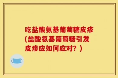 吃盐酸氨基葡萄糖皮疹(盐酸氨基葡萄糖引发皮疹应如何应对？)