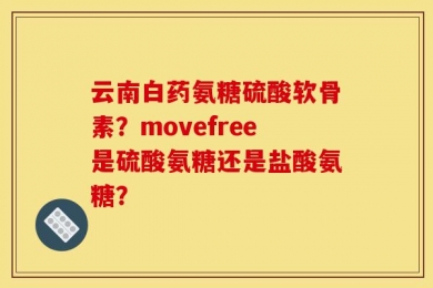 云南白药氨糖硫酸软骨素？movefree是硫酸氨糖还是盐酸氨糖？