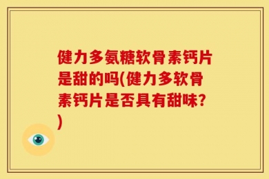 健力多氨糖软骨素钙片是甜的吗(健力多软骨素钙片是否具有甜味？)