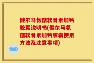 健尔马氨糖软骨素加钙胶囊说明书(健尔马氨糖软骨素加钙胶囊使用方法及注意事项)