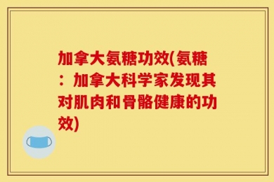 加拿大氨糖功效(氨糖：加拿大科学家发现其对肌肉和骨骼健康的功效)