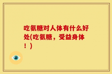 吃氨糖对人体有什么好处(吃氨糖，受益身体！)