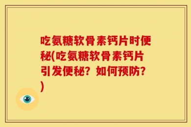 吃氨糖软骨素钙片时便秘(吃氨糖软骨素钙片引发便秘？如何预防？)