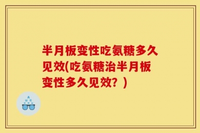 半月板变性吃氨糖多久见效(吃氨糖治半月板变性多久见效？)