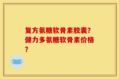 复方氨糖软骨素胶囊？健力多氨糖软骨素价格？