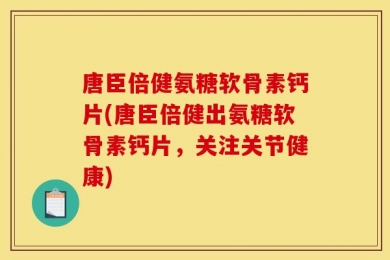 唐臣倍健氨糖软骨素钙片(唐臣倍健出氨糖软骨素钙片，关注关节健康)