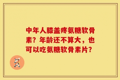 中年人膝盖疼氨糖软骨素？年龄还不算大，也可以吃氨糖软骨素片？