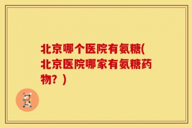 北京哪个医院有氨糖(北京医院哪家有氨糖药物？)