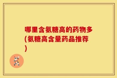 哪里含氨糖高的药物多(氨糖高含量药品推荐)