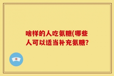 啥样的人吃氨糖(哪些人可以适当补充氨糖？