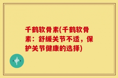 千鹤软骨素(千鹤软骨素：舒缓关节不适，保护关节健康的选择)