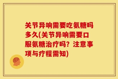 关节异响需要吃氨糖吗多久(关节异响需要口服氨糖治疗吗？注意事项与疗程需知)