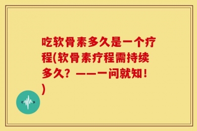 吃软骨素多久是一个疗程(软骨素疗程需持续多久？——一问就知！)