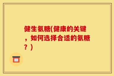 健生氨糖(健康的关键，如何选择合适的氨糖？)