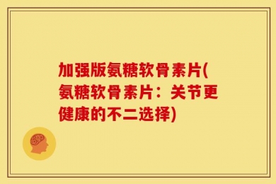 加强版氨糖软骨素片(氨糖软骨素片：关节更健康的不二选择)