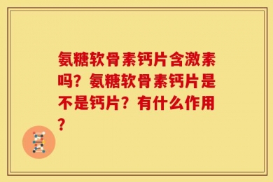 氨糖软骨素钙片含激素吗？氨糖软骨素钙片是不是钙片？有什么作用？