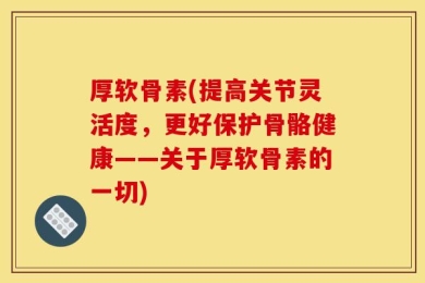厚软骨素(提高关节灵活度，更好保护骨骼健康——关于厚软骨素的一切)