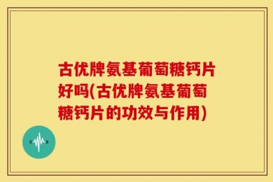 古优牌氨基葡萄糖钙片好吗(古优牌氨基葡萄糖钙片的功效与作用)