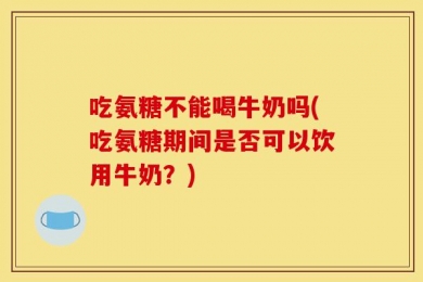 吃氨糖不能喝牛奶吗(吃氨糖期间是否可以饮用牛奶？)