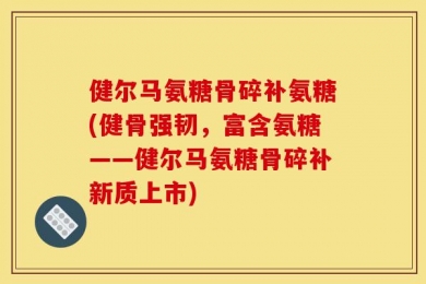 健尔马氨糖骨碎补氨糖(健骨强韧，富含氨糖——健尔马氨糖骨碎补新质上市)