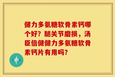 健力多氨糖软骨素钙哪个好？腿关节磨损，汤臣倍健健力多氨糖软骨素钙片有用吗？