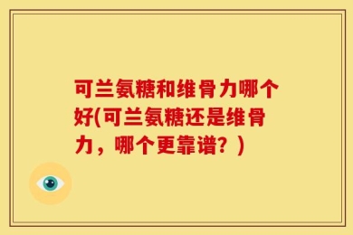 可兰氨糖和维骨力哪个好(可兰氨糖还是维骨力，哪个更靠谱？)