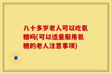 八十多岁老人可以吃氨糖吗(可以适量服用氨糖的老人注意事项)