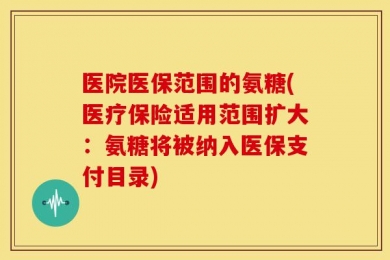 医院医保范围的氨糖(医疗保险适用范围扩大：氨糖将被纳入医保支付目录)
