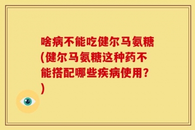 啥病不能吃健尔马氨糖(健尔马氨糖这种药不能搭配哪些疾病使用？)