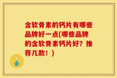 含软骨素的钙片有哪些品牌好一点(哪些品牌的含软骨素钙片好？推荐几款！)