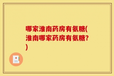 哪家淮南药房有氨糖(淮南哪家药房有氨糖？)
