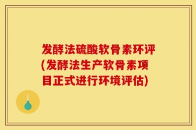发酵法硫酸软骨素环评(发酵法生产软骨素项目正式进行环境评估)