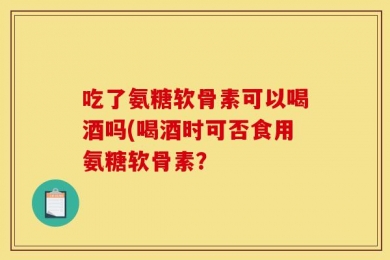 吃了氨糖软骨素可以喝酒吗(喝酒时可否食用氨糖软骨素？