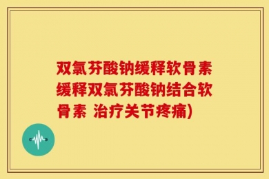 双氯芬酸钠缓释软骨素缓释双氯芬酸钠结合软骨素 治疗关节疼痛)