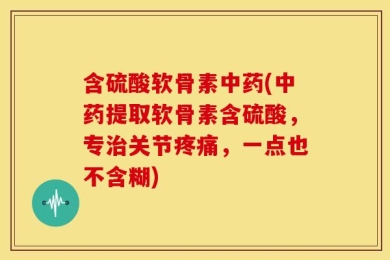 含硫酸软骨素中药(中药提取软骨素含硫酸，专治关节疼痛，一点也不含糊)