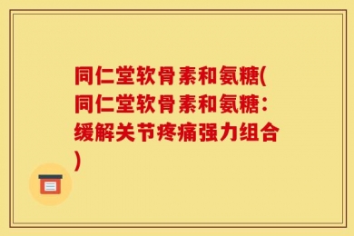 同仁堂软骨素和氨糖(同仁堂软骨素和氨糖：缓解关节疼痛强力组合)