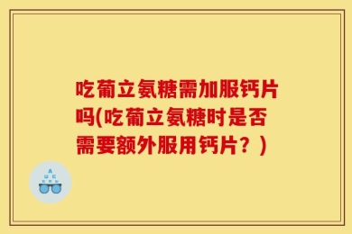 吃葡立氨糖需加服钙片吗(吃葡立氨糖时是否需要额外服用钙片？)