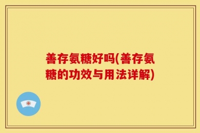 善存氨糖好吗(善存氨糖的功效与用法详解)