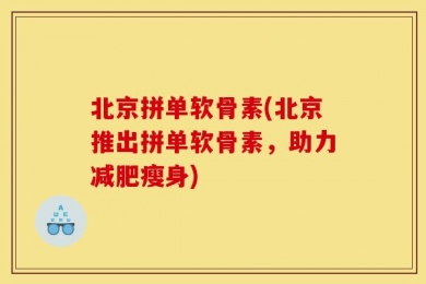 北京拼单软骨素(北京推出拼单软骨素，助力减肥瘦身)