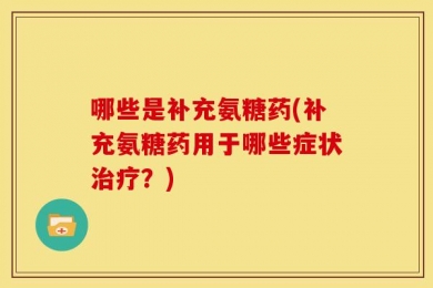 哪些是补充氨糖药(补充氨糖药用于哪些症状治疗？)