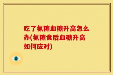 吃了氨糖血糖升高怎么办(氨糖食后血糖升高如何应对)
