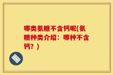 哪类氨糖不含钙呢(氨糖种类介绍：哪种不含钙？)