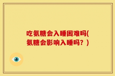 吃氨糖会入睡困难吗(氨糖会影响入睡吗？)