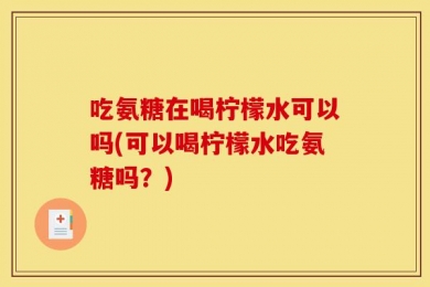 吃氨糖在喝柠檬水可以吗(可以喝柠檬水吃氨糖吗？)