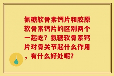 氨糖软骨素钙片和胶原软骨素钙片的区别两个一起吃？氨糖软骨素钙片对骨关节起什么作用，有什么好处呢？