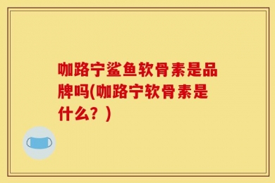 咖路宁鲨鱼软骨素是品牌吗(咖路宁软骨素是什么？)