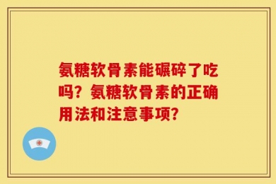 氨糖软骨素能碾碎了吃吗？氨糖软骨素的正确用法和注意事项？