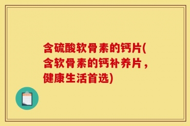 含硫酸软骨素的钙片(含软骨素的钙补养片，健康生活首选)
