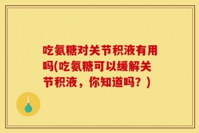 吃氨糖对关节积液有用吗(吃氨糖可以缓解关节积液，你知道吗？)